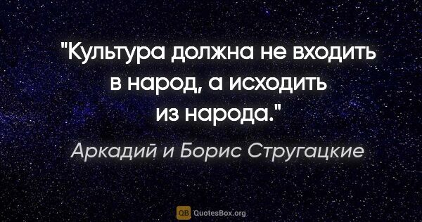 Аркадий и Борис Стругацкие цитата: "Культура должна не входить в народ, а исходить из народа."