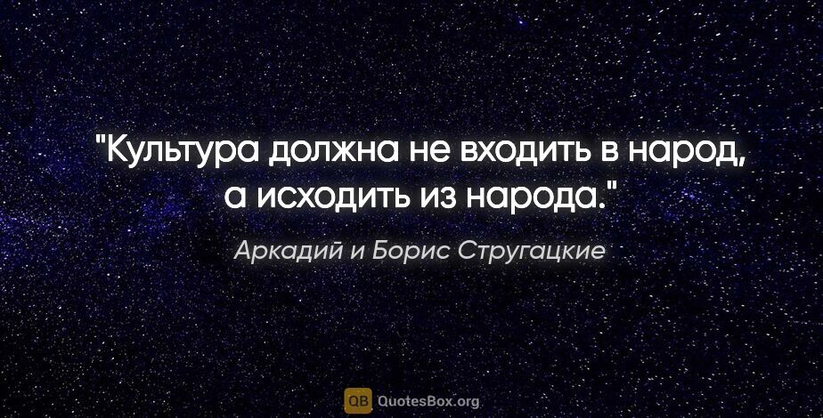 Аркадий и Борис Стругацкие цитата: "Культура должна не входить в народ, а исходить из народа."