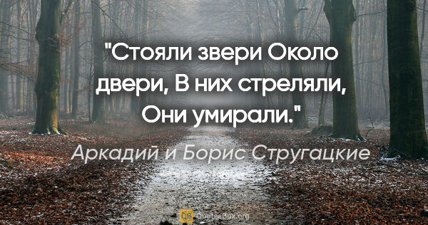 Аркадий и Борис Стругацкие цитата: "Стояли звери

Около двери,

В них стреляли,

Они умирали."