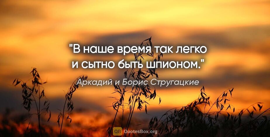 Аркадий и Борис Стругацкие цитата: "В наше время так легко и сытно быть шпионом."
