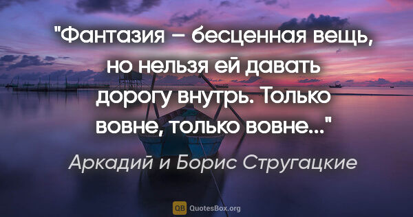 Аркадий и Борис Стругацкие цитата: "Фантазия – бесценная вещь, но нельзя ей давать дорогу внутрь...."