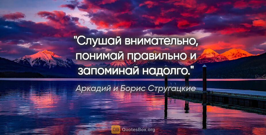 Аркадий и Борис Стругацкие цитата: "Слушай внимательно, понимай правильно и запоминай надолго."