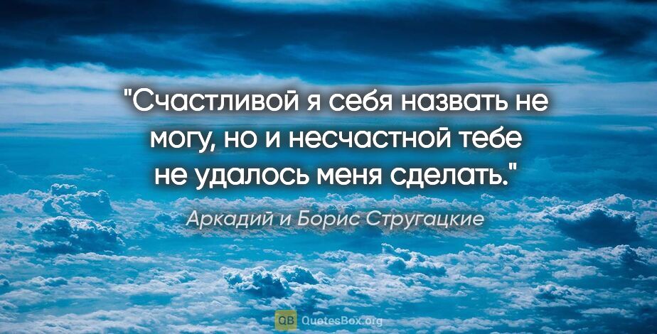 Аркадий и Борис Стругацкие цитата: "Счастливой я себя назвать не могу, но и несчастной тебе не..."