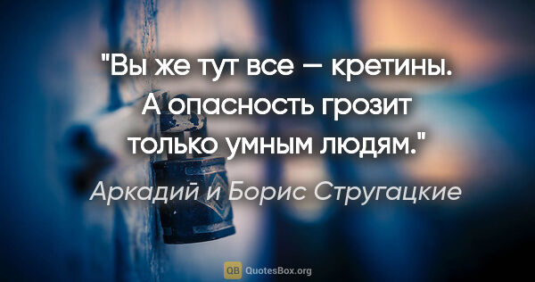 Аркадий и Борис Стругацкие цитата: "Вы же тут все — кретины. А опасность грозит только умным людям."