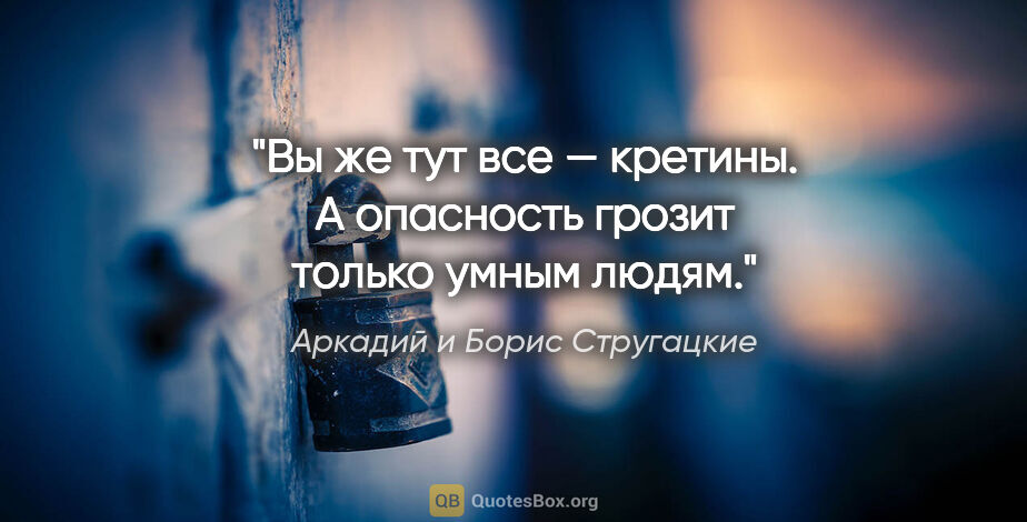 Аркадий и Борис Стругацкие цитата: "Вы же тут все — кретины. А опасность грозит только умным людям."