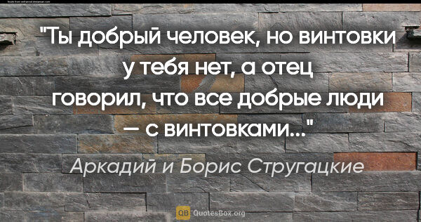 Аркадий и Борис Стругацкие цитата: "Ты добрый человек, но винтовки у тебя нет, а отец говорил, что..."