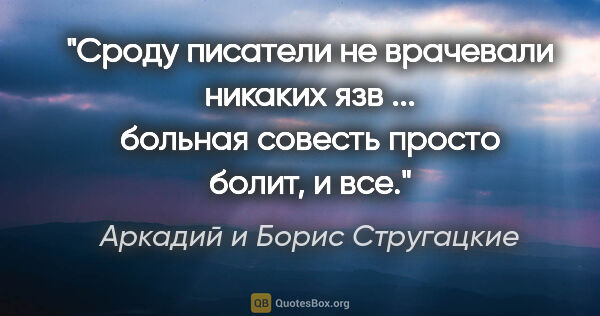 Аркадий и Борис Стругацкие цитата: "Сроду писатели не врачевали никаких язв ... больная совесть..."