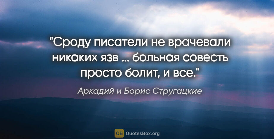 Аркадий и Борис Стругацкие цитата: "Сроду писатели не врачевали никаких язв ... больная совесть..."