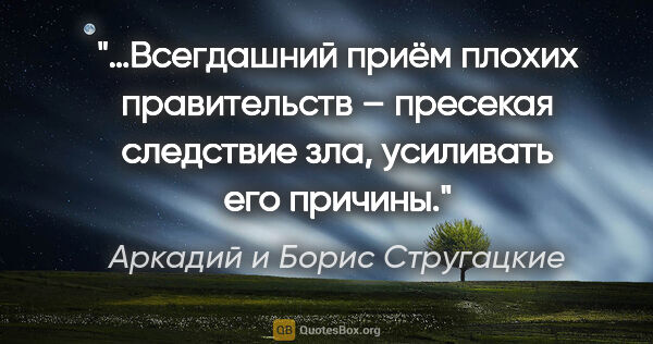 Аркадий и Борис Стругацкие цитата: "«…Всегдашний приём плохих правительств – пресекая следствие..."