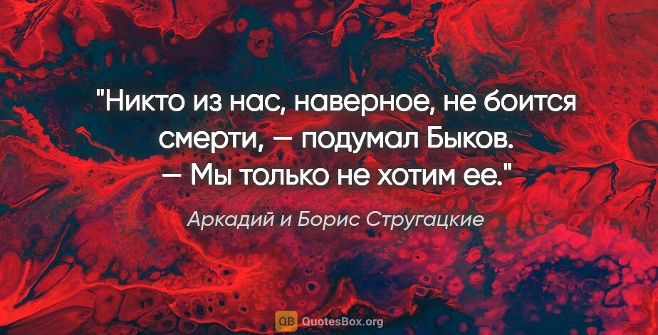 Аркадий и Борис Стругацкие цитата: "«Никто из нас, наверное, не боится смерти, — подумал Быков. —..."