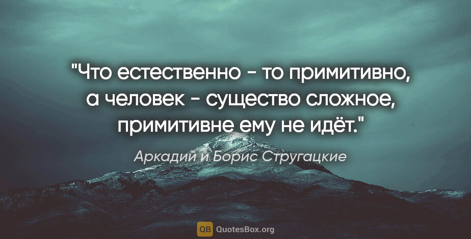 Аркадий и Борис Стругацкие цитата: "Что естественно - то примитивно, а человек - существо сложное,..."