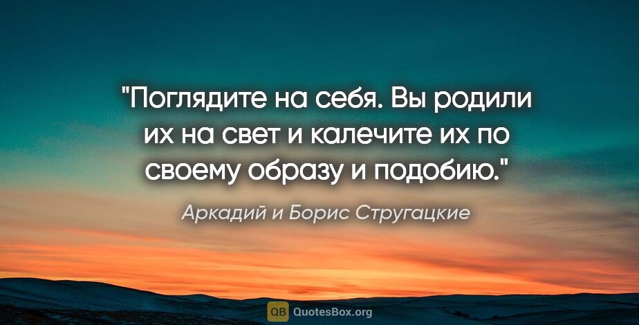 Аркадий и Борис Стругацкие цитата: "Поглядите на себя. Вы родили их на свет и калечите их по..."