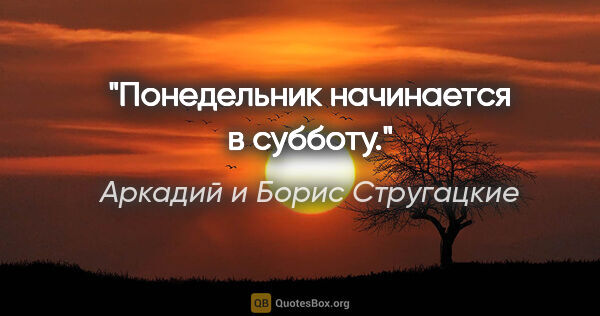 Аркадий и Борис Стругацкие цитата: "Понедельник начинается в субботу."
