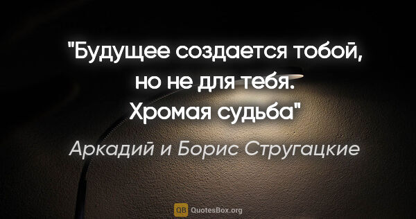 Аркадий и Борис Стругацкие цитата: "Будущее создается тобой, но не для тебя. Хромая судьба"