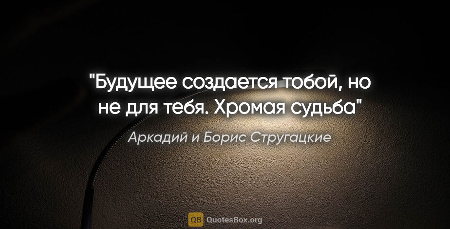 Аркадий и Борис Стругацкие цитата: "Будущее создается тобой, но не для тебя. Хромая судьба"