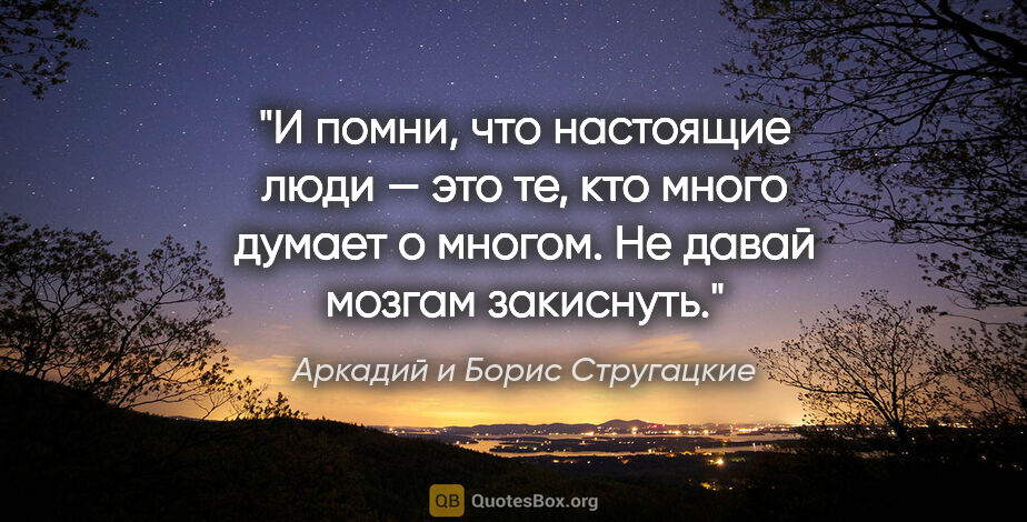 Аркадий и Борис Стругацкие цитата: "И помни, что настоящие люди — это те, кто много думает о..."