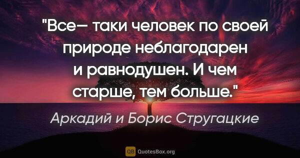 Аркадий и Борис Стругацкие цитата: "Все— таки человек по своей природе неблагодарен и равнодушен...."