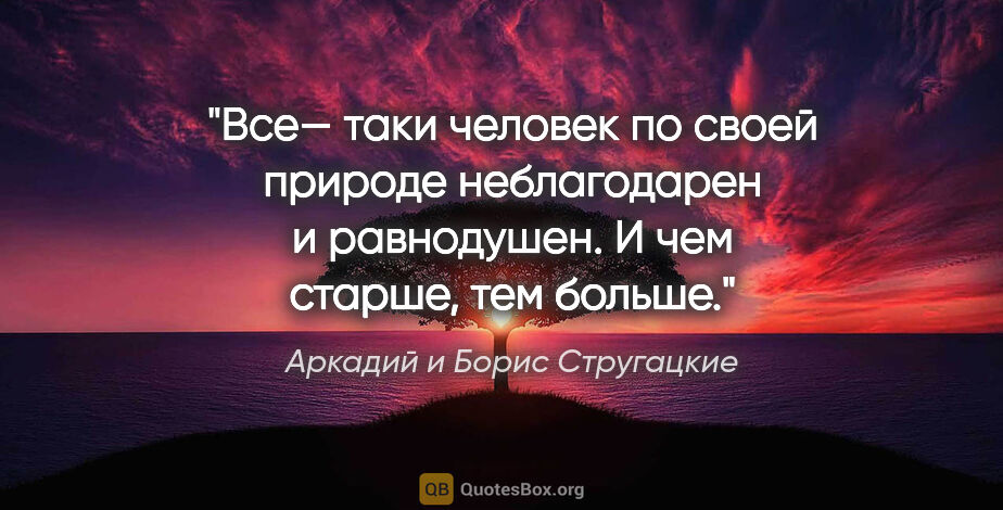 Аркадий и Борис Стругацкие цитата: "Все— таки человек по своей природе неблагодарен и равнодушен...."