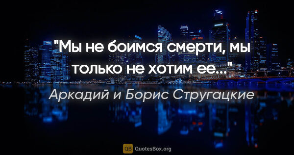 Аркадий и Борис Стругацкие цитата: "Мы не боимся смерти, мы только не хотим ее..."