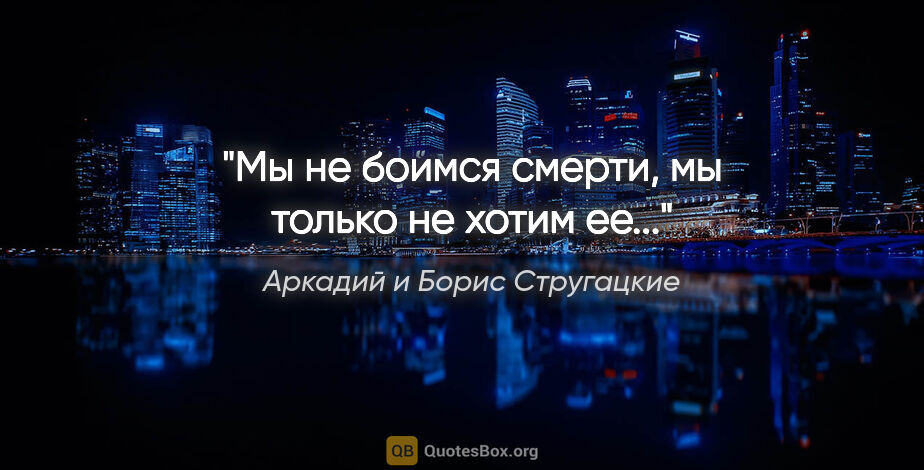Аркадий и Борис Стругацкие цитата: "Мы не боимся смерти, мы только не хотим ее..."