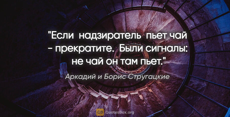 Аркадий и Борис Стругацкие цитата: "Если  надзиратель  пьет чай - прекратите.  Были сигналы:  не..."