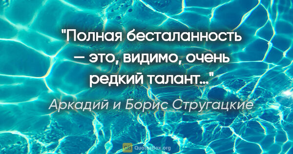 Аркадий и Борис Стругацкие цитата: "Полная бесталанность — это, видимо, очень редкий талант…"