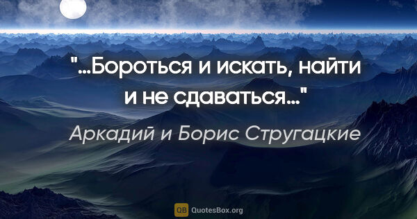 Аркадий и Борис Стругацкие цитата: "«…Бороться и искать, найти и не сдаваться…»"