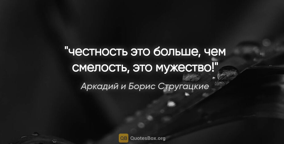 Аркадий и Борис Стругацкие цитата: ""честность это больше, чем смелость, это мужество!""