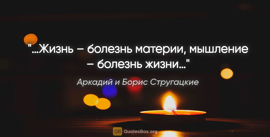 Аркадий и Борис Стругацкие цитата: "«…Жизнь – болезнь материи, мышление – болезнь жизни…»"