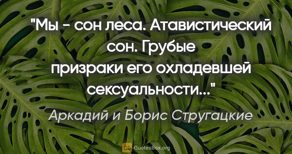 Аркадий и Борис Стругацкие цитата: "Мы - сон леса. Атавистический сон. Грубые призраки его..."