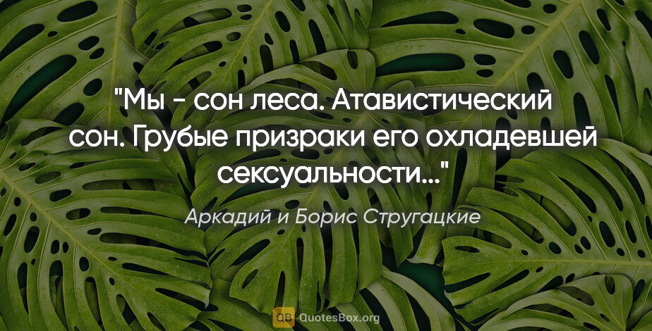 Аркадий и Борис Стругацкие цитата: "Мы - сон леса. Атавистический сон. Грубые призраки его..."