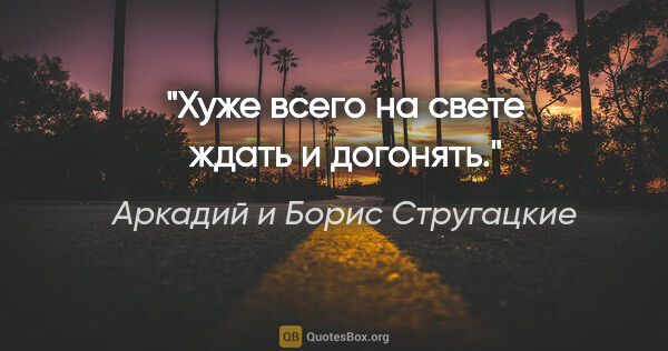 Аркадий и Борис Стругацкие цитата: "Хуже всего на свете ждать и догонять."