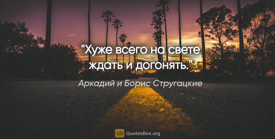 Аркадий и Борис Стругацкие цитата: "Хуже всего на свете ждать и догонять."