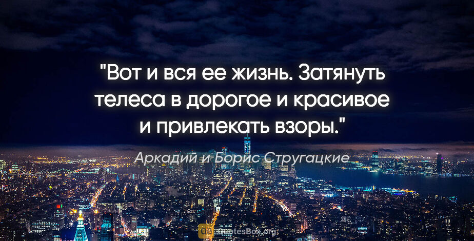 Аркадий и Борис Стругацкие цитата: "Вот и вся ее жизнь. Затянуть телеса в дорогое и красивое и..."