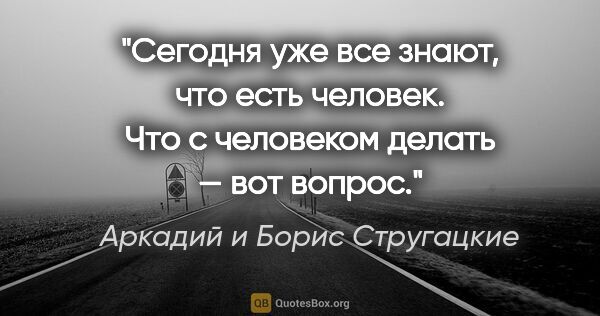 Аркадий и Борис Стругацкие цитата: "Сегодня уже все знают, что есть человек. Что с человеком..."