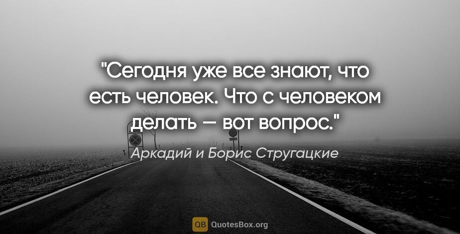 Аркадий и Борис Стругацкие цитата: "Сегодня уже все знают, что есть человек. Что с человеком..."