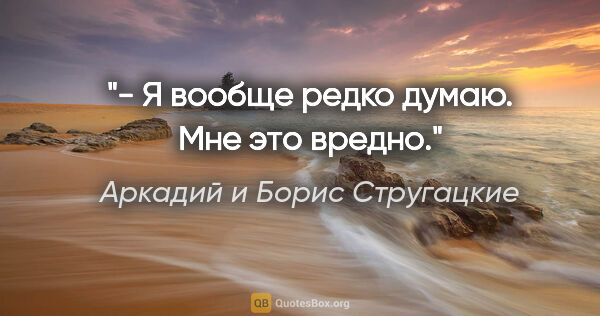 Аркадий и Борис Стругацкие цитата: "- Я вообще редко думаю. Мне это вредно."