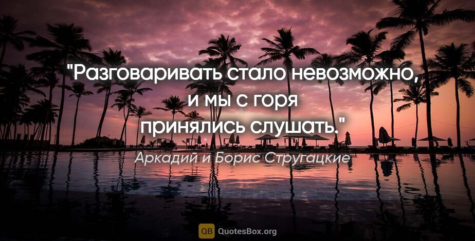 Аркадий и Борис Стругацкие цитата: "Разговаривать стало невозможно, и мы с горя принялись слушать."