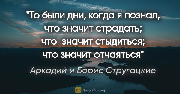 Аркадий и Борис Стругацкие цитата: "То были дни, когда я познал, что значит страдать; что  значит..."