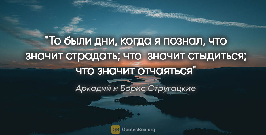 Аркадий и Борис Стругацкие цитата: "То были дни, когда я познал, что значит страдать; что  значит..."