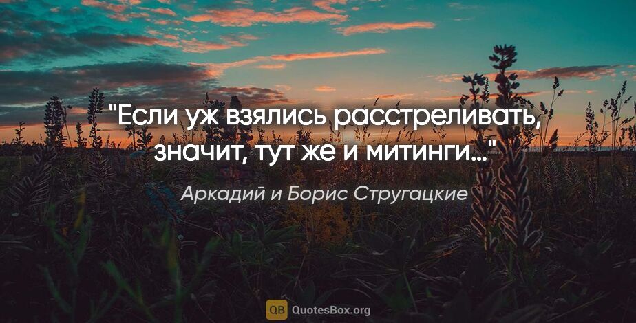 Аркадий и Борис Стругацкие цитата: "Если уж взялись расстреливать, значит, тут же и митинги…"