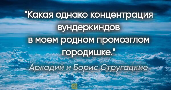 Аркадий и Борис Стругацкие цитата: "Какая однако концентрация вундеркиндов в моем родном..."