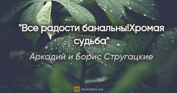 Аркадий и Борис Стругацкие цитата: "Все радости банальны!Хромая судьба"