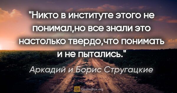 Аркадий и Борис Стругацкие цитата: "Никто в институте этого не понимал,но все знали это настолько..."