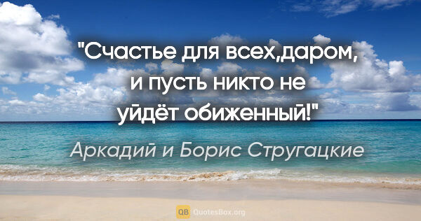 Аркадий и Борис Стругацкие цитата: "Счастье для всех,даром, и пусть никто не уйдёт обиженный!"