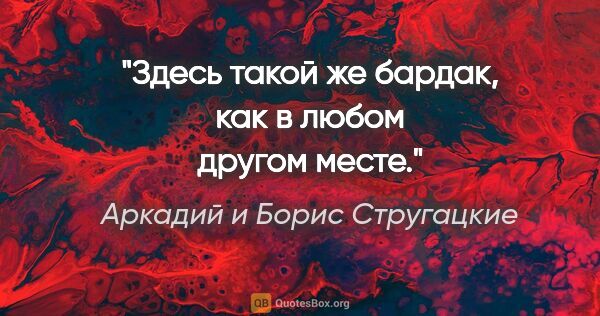 Аркадий и Борис Стругацкие цитата: "Здесь такой же бардак, как в любом другом месте."