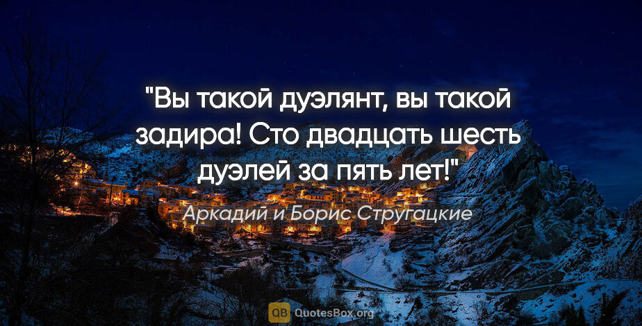 Аркадий и Борис Стругацкие цитата: "Вы такой дуэлянт, вы такой задира! Сто двадцать шесть дуэлей..."