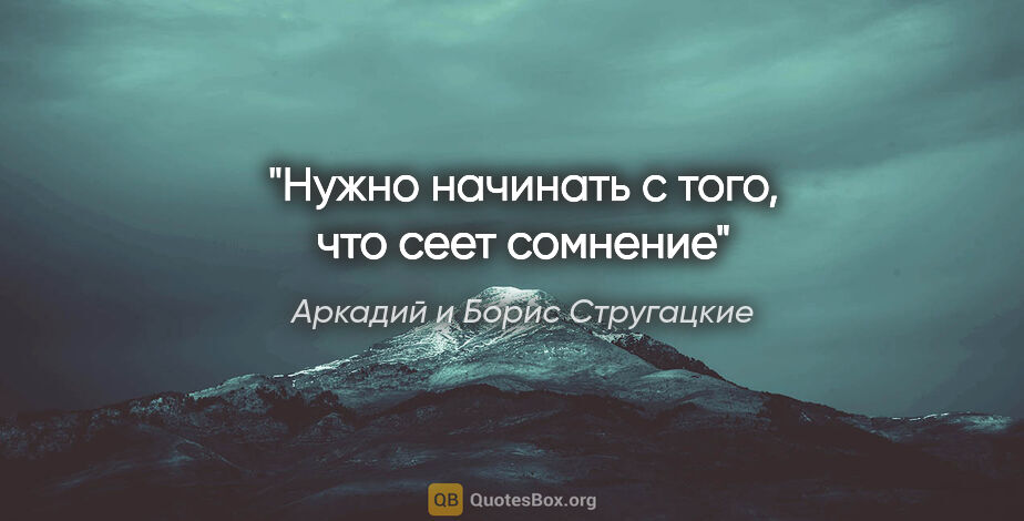 Аркадий и Борис Стругацкие цитата: "Нужно начинать с того, что сеет сомнение"
