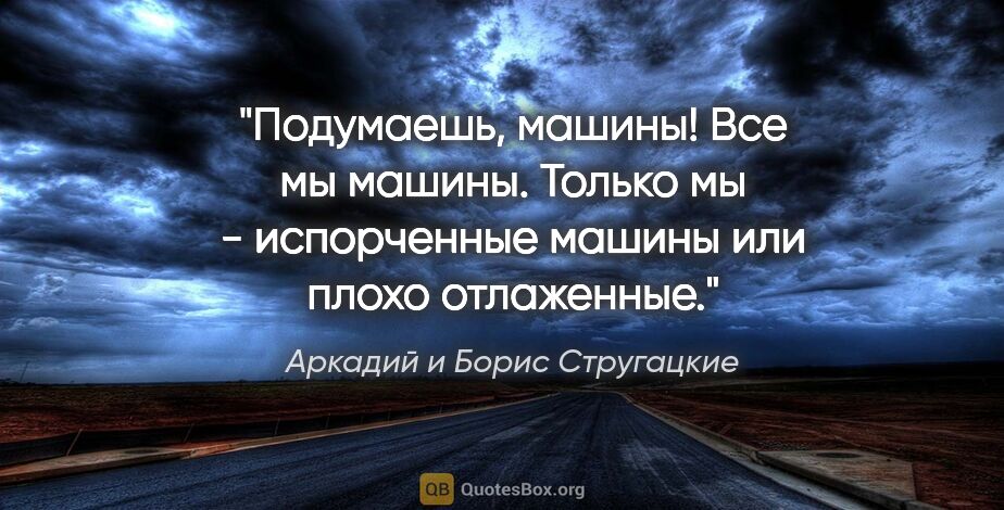Аркадий и Борис Стругацкие цитата: "Подумаешь, машины! Все мы машины. Только мы - испорченные..."