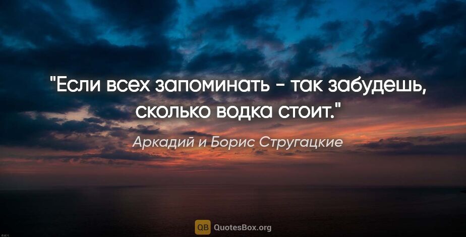 Аркадий и Борис Стругацкие цитата: "Если всех запоминать - так забудешь, сколько водка стоит."